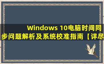 Windows 10电脑时间同步问题解析及系统校准指南【详尽解答】